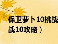 保卫萝卜10挑战完整攻略图解（保卫萝卜挑战10攻略）