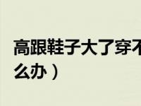 高跟鞋子大了穿不稳怎么办（高跟鞋子大了怎么办）