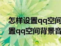 怎样设置qq空间背景音乐自动播放（怎样设置qq空间背景音乐）