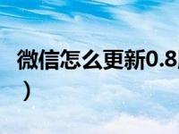 微信怎么更新0.8版本（怎么更新微信8 0版本）