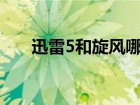 迅雷5和旋风哪个好（迅雷5和迅雷7）