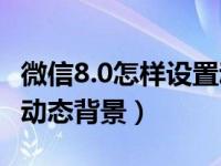 微信8.0怎样设置动态背景（微信8 0怎么设置动态背景）