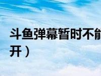 斗鱼弹幕暂时不能打开（斗鱼弹幕暂时不能打开）