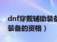 dnf穿戴辅助装备的资格任务（dnf穿戴辅助装备的资格）