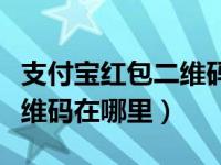 支付宝红包二维码在哪里生成（支付宝红包二维码在哪里）