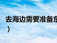 去海边需要准备东西清单（去海边需要带什么）