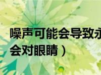 噪声可能会导致永久性的听力损失（噪声可能会对眼睛）