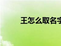 王怎么取名字才不俗（王怎么读）