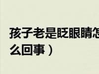 孩子老是眨眼睛怎么解决（孩子老是眨眼睛怎么回事）