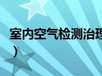 室内空气检测治理哪家好（室内空气检测治理）