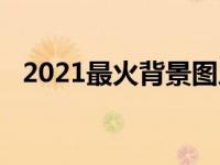 2021最火背景图片（2021最火背景图片）