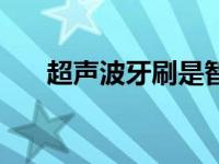 超声波牙刷是智商税吗（超声波牙刷）