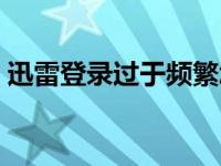 迅雷登录过于频繁怎么解决（迅雷登陆超时）