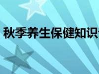 秋季养生保健知识讲座（秋季养生保健知识）