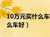 10万元买什么车好家用排行榜（10万元买什么车好）