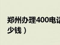 郑州办理400电话费用（上海办理400电话多少钱）