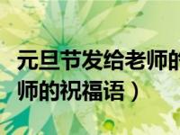 元旦节发给老师的祝福语简短（元旦节发给老师的祝福语）