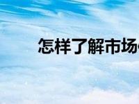 怎样了解市场信息（怎样了解市场）