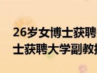 26岁女博士获聘大学副教授新闻（26岁女博士获聘大学副教授）