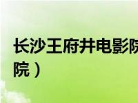 长沙王府井电影院今日影讯（长沙王府井电影院）