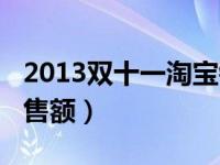 2013双十一淘宝销售额（2013双十一淘宝销售额）