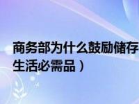 商务部为什么鼓励储存生活必需品（商务部为什么鼓励储存生活必需品）