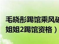 毛晓彤踢馆乘风破浪的姐姐（毛晓彤疑似失去姐姐2踢馆资格）