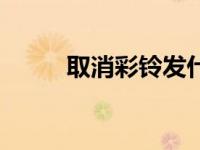 取消彩铃发什么短信（取消彩铃）