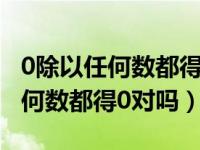 0除以任何数都得0对吗为什么视频（0除以任何数都得0对吗）