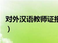 对外汉语教师证报考条件（对外汉语教师考试）