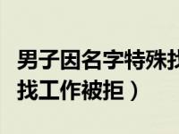 男子因名字特殊找工作被拒（男子因名字特殊找工作被拒）