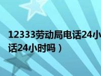 12333劳动局电话24小时吗广东省顺德区（12333劳动局电话24小时吗）