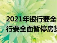 2021年银行要全面暂停房贷新闻（2021年银行要全面暂停房贷）