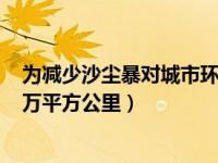 为减少沙尘暴对城市环境的影响（本次沙尘影响范围超380万平方公里）