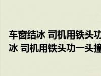 车窗结冰 司机用铁头功一头撞破000z3w了by .oe（车窗结冰 司机用铁头功一头撞破）