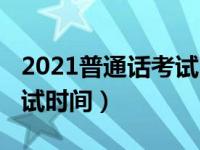 2021普通话考试时间下半年（2021普通话考试时间）