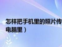 怎样把手机里的照片传到优盘上（怎样把手机里的照片传到电脑里）