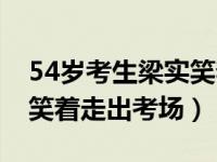 54岁考生梁实笑着走出考场（54岁考生梁实笑着走出考场）