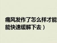 痛风发作了怎么样才能快速缓解下去（痛风发作了怎么样才能快速缓解下去）