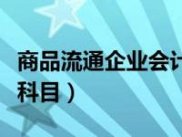 商品流通企业会计的特点（商品流通企业会计科目）