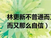 林更新不普通而又那么自信（林更新 不普通而又那么自信）