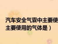 汽车安全气囊中主要使用的气体发生器是（汽车安全气囊中主要使用的气体是）