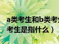 a类考生和b类考生是指什么（A类考生和B类考生是指什么）