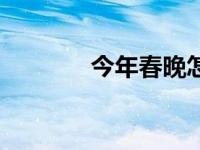 今年春晚怎么样（今年春晚）