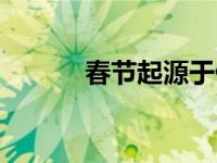 春节起源于什么（春节起源于）