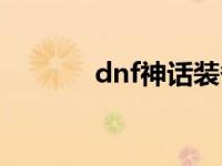 dnf神话装备排名（dnf变身）