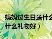 妈妈过生日送什么礼物好简单（妈妈过生日送什么礼物好）