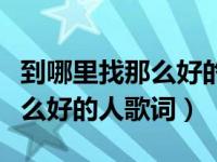 到哪里找那么好的人歌词写得好（到哪里找那么好的人歌词）