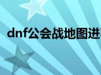 dnf公会战地图进不去（dnf公会战怎么打）