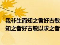 我非生而知之者好古敏以求之者也的意思是什么（我非生而知之者好古敏以求之者也的意思）